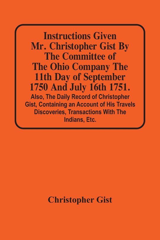 Couverture_Instructions Given Mr. Christopher Gist By The Committee Of The Ohio Company The 11Th Day Of September 1750 And July 16Th 1751. Also, The Daily Record Of Christopher Gist, Containing An Account Of His Travels Discoveries, Transactions With The Indians, Et