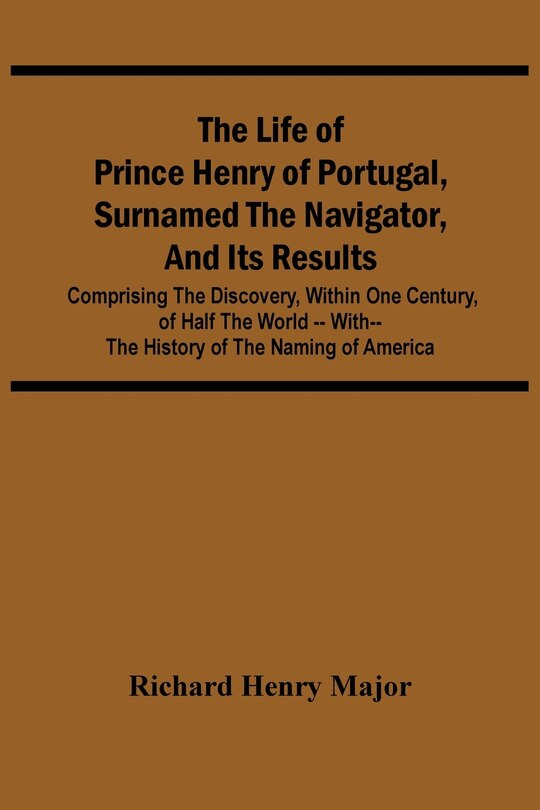 The Life Of Prince Henry Of Portugal, Surnamed The Navigator, And Its Results: Comprising The Discovery, Within One Century, Of Half The World -- With-- The History Of The Naming