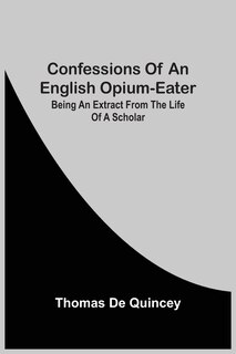 Confessions Of An English Opium-eater; Being An Extract From The Life Of A Scholar