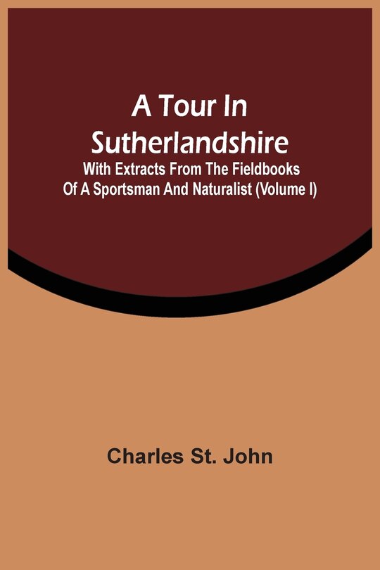 A Tour In Sutherlandshire: With Extracts From The Fieldbooks Of A Sportsman And Naturalist (volume I)