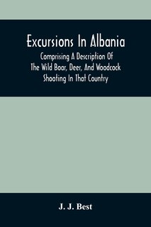 Excursions In Albania; Comprising A Description Of The Wild Boar, Deer, And Woodcock Shooting In That Country: And A Journey From Thence To Thessalonica & Constantinople And Up The Danube To Pest
