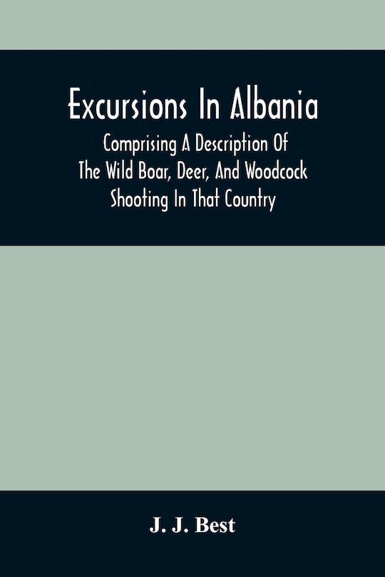 Excursions In Albania; Comprising A Description Of The Wild Boar, Deer, And Woodcock Shooting In That Country: And A Journey From Thence To Thessalonica & Constantinople And Up The Danube To Pest