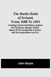 Front cover_The Battle-Fields Of Ireland, From 1688 To 1691; Including Limerick And Athlone, Aughrim And The Boyne. Being An Outline History Of The Jacobite War In Ireland, And The Causes Which Led To It