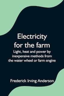 Front cover_Electricity for the farm; Light, heat and power by inexpensive methods from the water wheel or farm engine