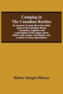 Front cover_Camping In The Canadian Rockies; An Account Of Camp Life In The Wilder Parts Of The Canadian Rocky Mountains, Together With A Description Of The Region About Banff, Lake Louise, And Glacier, And A Sketch Of Early Explorations.