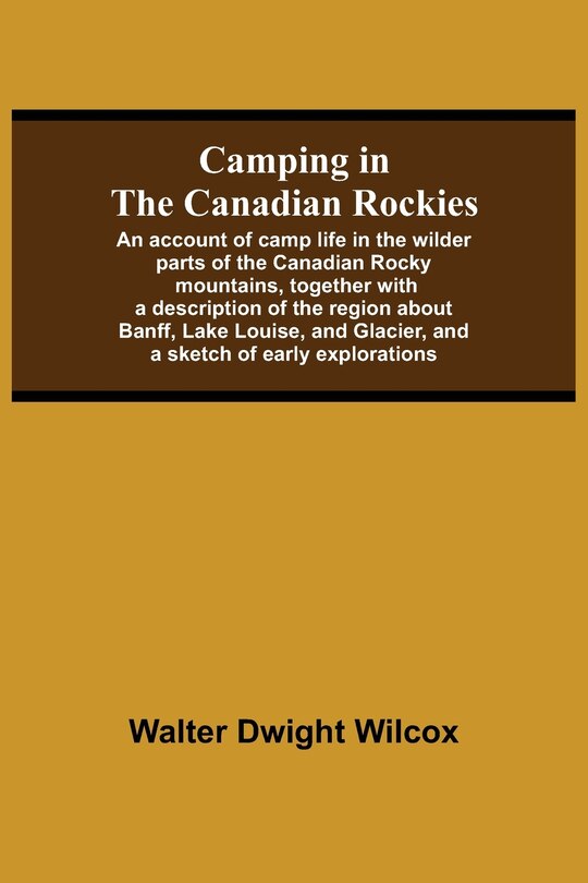 Front cover_Camping In The Canadian Rockies; An Account Of Camp Life In The Wilder Parts Of The Canadian Rocky Mountains, Together With A Description Of The Region About Banff, Lake Louise, And Glacier, And A Sketch Of Early Explorations.
