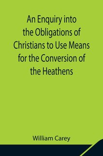 Front cover_An Enquiry into the Obligations of Christians to Use Means for the Conversion of the Heathens; In Which the Religious State of the Different Nations of the World, the Success of Former Undertakings, and the Practicability of Further Undertakings, Are Cons