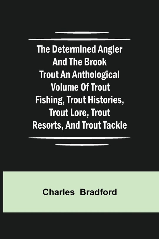 Front cover_The Determined Angler and the Brook Trout an anthological volume of trout fishing, trout histories, trout lore, trout resorts, and trout tackle