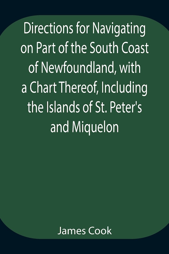 Front cover_Directions for Navigating on Part of the South Coast of Newfoundland, with a Chart Thereof, Including the Islands of St. Peter's and Miquelon And a Particular Account of the Bays, Harbours, Rocks, Land-marks, Depths of Water, Latitudes, Bearings, and Dist