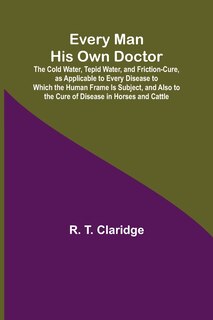Front cover_Every Man His Own Doctor; The Cold Water, Tepid Water, and Friction-Cure, as Applicable to Every Disease to Which the Human Frame Is Subject, and Also to the Cure of Disease in Horses and Cattle