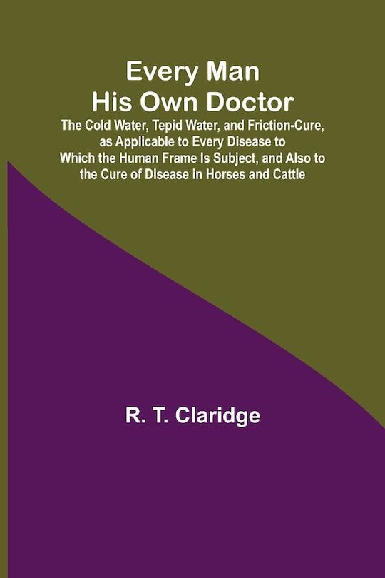 Front cover_Every Man His Own Doctor; The Cold Water, Tepid Water, and Friction-Cure, as Applicable to Every Disease to Which the Human Frame Is Subject, and Also to the Cure of Disease in Horses and Cattle