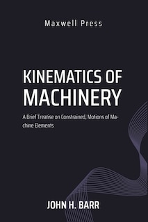 Couverture_Kinematics of Machinery A Brief Treatise on Constrained, Motions of Machine Elements