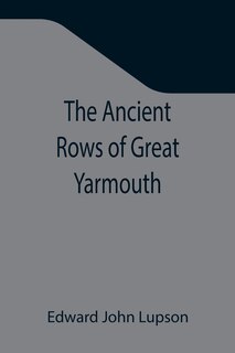 Front cover_The Ancient Rows of Great Yarmouth; Their names, why so constructed, and what visitors have written about them, also a descriptive sketch of Yarmouth Beach