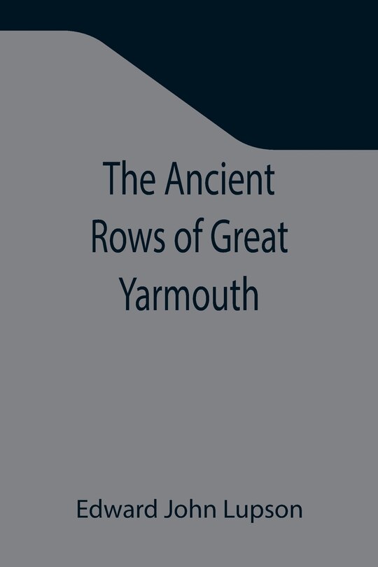 Front cover_The Ancient Rows of Great Yarmouth; Their names, why so constructed, and what visitors have written about them, also a descriptive sketch of Yarmouth Beach