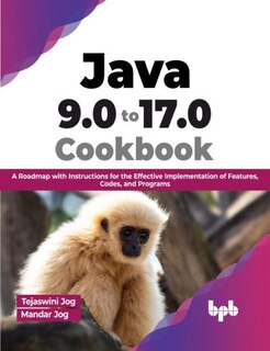Java 9.0 to 17.0 Cookbook: A Roadmap with Instructions for the Effective Implementation of Features, Codes, and Programs