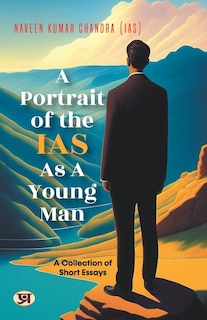 A Portrait of the IAS as A Young Man: A Collection of Short Essays by Naveen Kumar Chandra IAS