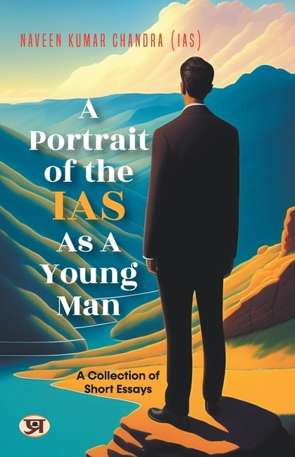 A Portrait of the IAS as A Young Man: A Collection of Short Essays by Naveen Kumar Chandra IAS