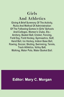 Couverture_Girls and Athletics; Giving a brief summary of the activity, rules and method of administration of the following games in girls' schools and colleges, women's clubs, etc.