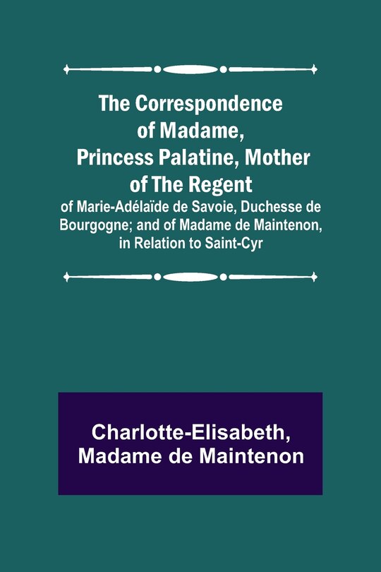 Couverture_The Correspondence of Madame, Princess Palatine, Mother of the Regent; of Marie-Adélaïde de Savoie, Duchesse de Bourgogne; and of Madame de Maintenon, in Relation to Saint-Cyr