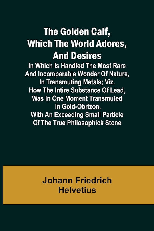Front cover_The Golden Calf, Which the World Adores, and Desires; In Which Is Handled the Most Rare and Incomparable Wonder of Nature, in Transmuting Metals; viz. How the Intire Substance of Lead, Was in One Moment Transmuted in Gold-Obrizon, with an Exceeding Small