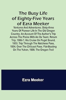 Front cover_The Busy Life of Eighty-Five Years of Ezra Meeker; Ventures and adventures; sixty-three years of pioneer life in the old Oregon country; an account of the author's trip across the plains with an ox team; return trip, 1906-7; his cruise on Puget Sound, 185