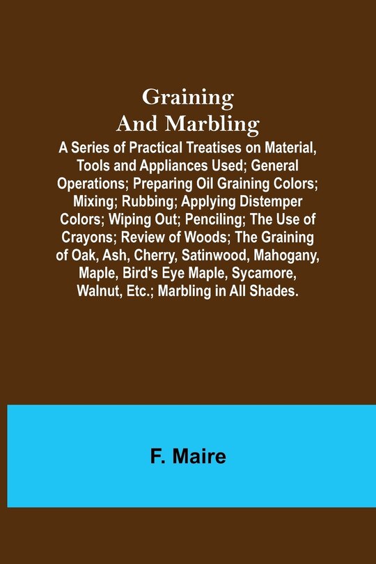 Front cover_Graining and Marbling; A Series of Practical Treatises on Material, Tools and Appliances Used; General Operations; Preparing Oil Graining Colors; Mixing; Rubbing; Applying Distemper Colors; Wiping Out; Penciling; The Use of Crayons; Review of Woods; The G