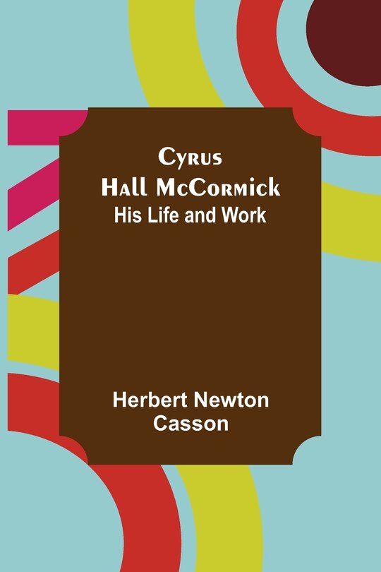 Front cover_Cyrus Hall McCormick; His Life and Work