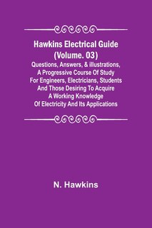 Front cover_Hawkins Electrical Guide (Volume. 03) Questions, Answers, & Illustrations, A progressive course of study for engineers, electricians, students and those desiring to acquire a working knowledge of electricity and its applications