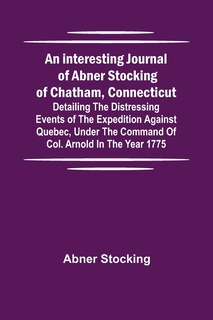 Front cover_An interesting journal of Abner Stocking of Chatham, Connecticut; detailing the distressing events of the expedition against Quebec, under the command of Col. Arnold in the year 1775