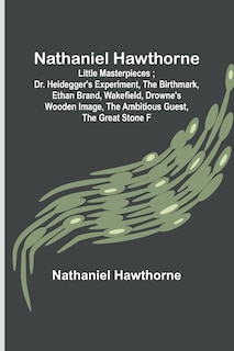 Front cover_Nathaniel Hawthorne; Little Masterpieces; Dr. Heidegger's Experiment, The Birthmark, Ethan Brand, Wakefield, Drowne's Wooden Image, The Ambitious Guest, The Great Stone F