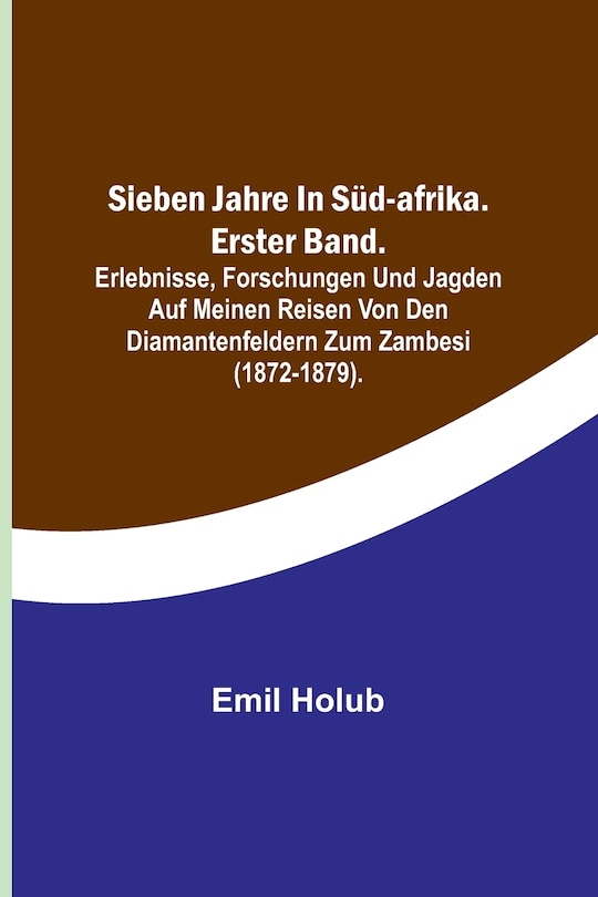 Front cover_Sieben Jahre in Süd-Afrika. Erster Band.; Erlebnisse, Forschungen und Jagden auf meinen Reisen von den Diamantenfeldern zum Zambesi (1872-1879).