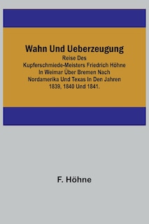 Front cover_Wahn und Ueberzeugung; Reise des Kupferschmiede-Meisters Friedrich Höhne in Weimar über Bremen nach Nordamerika und Texas in den Jahren 1839, 1840 und 1841.