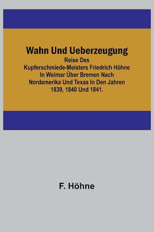 Front cover_Wahn und Ueberzeugung; Reise des Kupferschmiede-Meisters Friedrich Höhne in Weimar über Bremen nach Nordamerika und Texas in den Jahren 1839, 1840 und 1841.