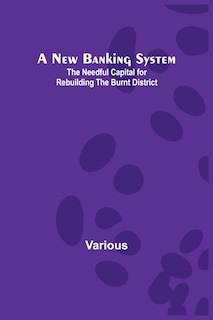 Couverture_A New Banking System; The Needful Capital for Rebuilding the Burnt District