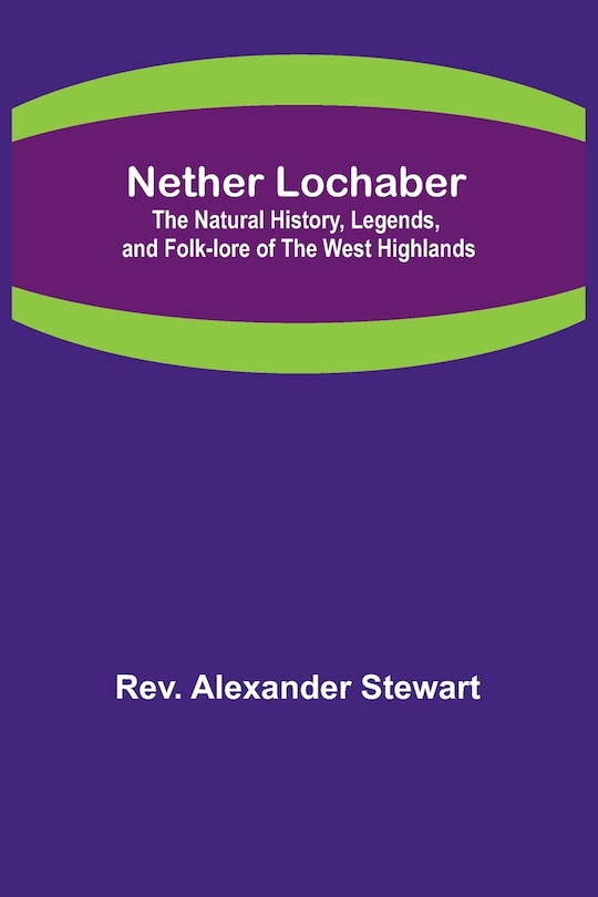 Front cover_Nether Lochaber; The Natural History, Legends, and Folk-lore of the West Highlands