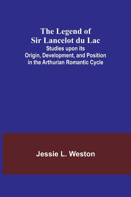 Couverture_The Legend of Sir Lancelot du Lac; Studies upon its Origin, Development, and Position in the Arthurian Romantic Cycle