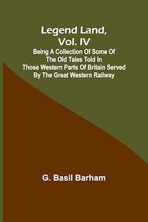 Front cover_Legend Land, Vol. IV; Being a Collection of Some of the Old Tales Told in Those Western Parts of Britain Served by the Great Western Railway