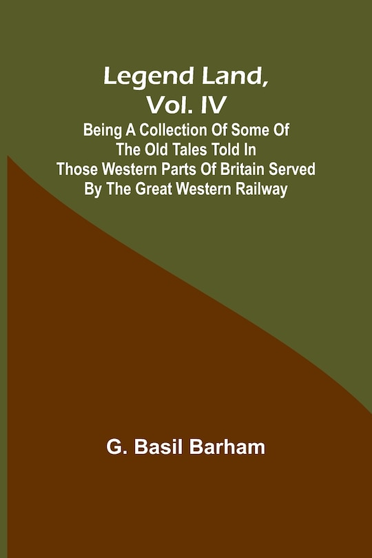 Front cover_Legend Land, Vol. IV; Being a Collection of Some of the Old Tales Told in Those Western Parts of Britain Served by the Great Western Railway