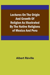 Front cover_Lectures on the Origin and Growth of Religion as Illustrated by the Native Religions of Mexico and Peru