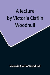 Front cover_A lecture by Victoria Claflin Woodhull; In the Boston Theater, Boston, U.S.A. October 22, 1876, before 3,000 people. The review of a century; or, the fruit of five thousand years