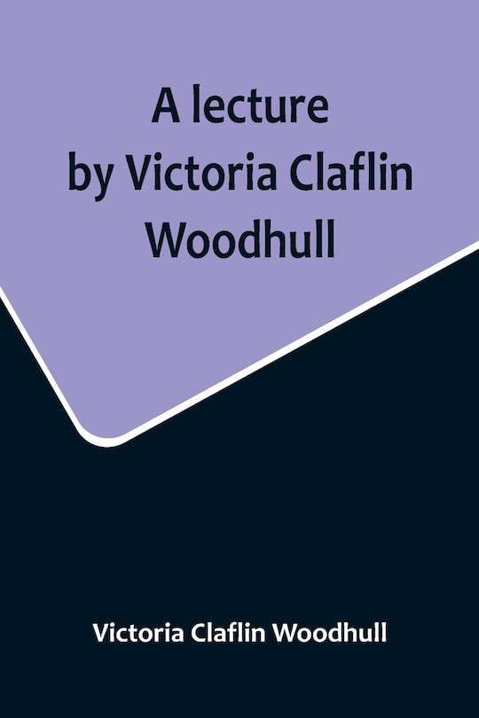Front cover_A lecture by Victoria Claflin Woodhull; In the Boston Theater, Boston, U.S.A. October 22, 1876, before 3,000 people. The review of a century; or, the fruit of five thousand years