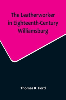 Couverture_The Leatherworker in Eighteenth-Century Williamsburg, Being an Account of the Nature of Leather, & of the Crafts commonly engaged in the Making & Using of it.