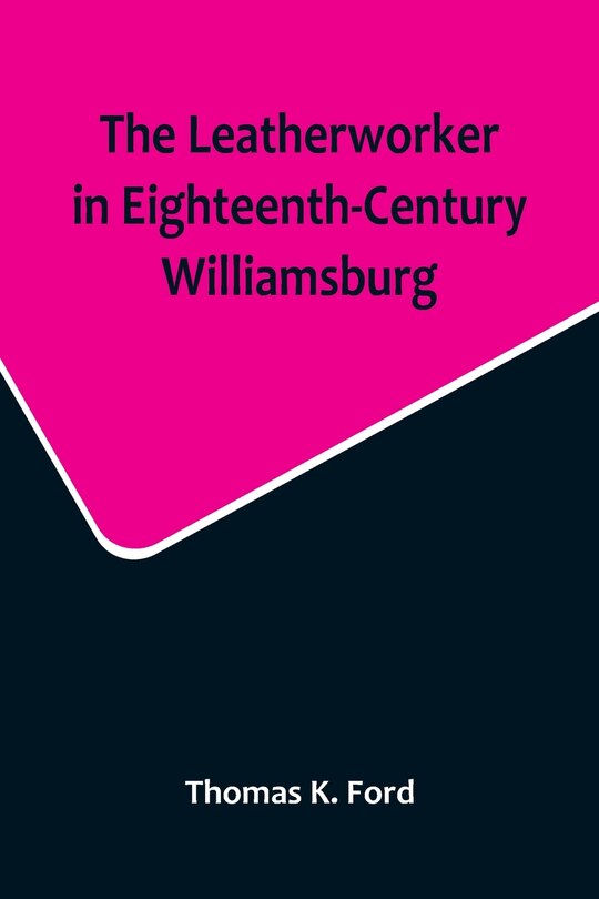 Couverture_The Leatherworker in Eighteenth-Century Williamsburg, Being an Account of the Nature of Leather, & of the Crafts commonly engaged in the Making & Using of it.