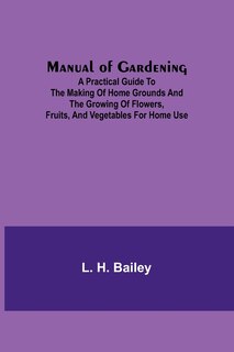 Front cover_Manual of Gardening; A Practical Guide to the Making of Home Grounds and the Growing of Flowers, Fruits, and Vegetables for Home Use