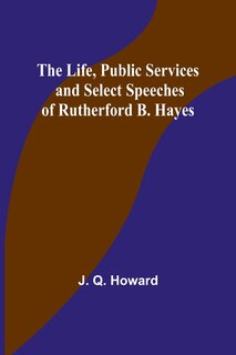 Front cover_The Life, Public Services and Select Speeches of Rutherford B. Hayes