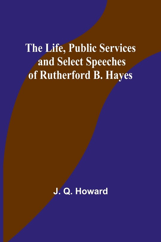 Front cover_The Life, Public Services and Select Speeches of Rutherford B. Hayes