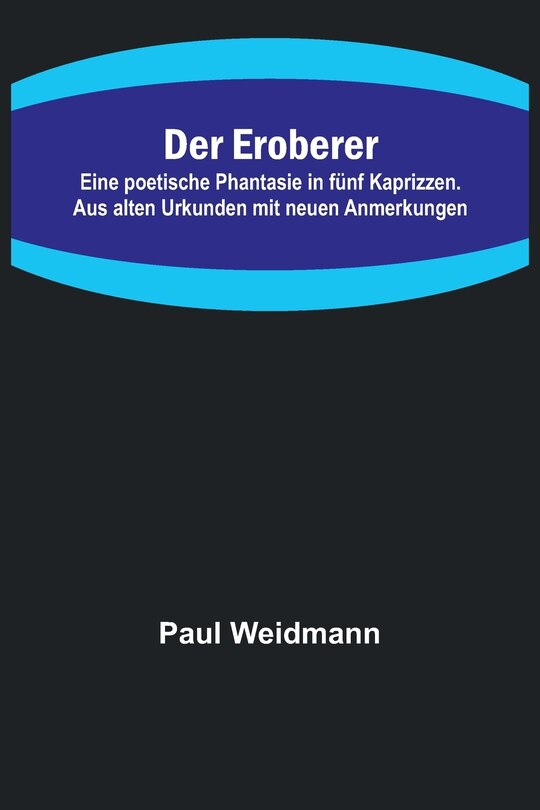 Front cover_Der Eroberer; Eine poetische Phantasie in fünf Kaprizzen. Aus alten Urkunden mit neuen Anmerkungen
