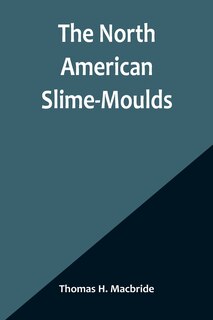Front cover_The North American Slime-Moulds; A Descriptive List of All Species of Myxomycetes Hitherto Reported from the Continent of North America, with Notes on Some Extra-Limital Species