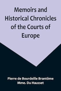 Front cover_Memoirs and Historical Chronicles of the Courts of Europe; Memoirs of Marguerite de Valois, Queen of France, Wife of Henri IV; of Madame de Pompadour of the Court of Louis XV; and of Catherine de Medici, Queen of France, Wife of Henri II