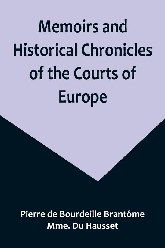 Front cover_Memoirs and Historical Chronicles of the Courts of Europe; Memoirs of Marguerite de Valois, Queen of France, Wife of Henri IV; of Madame de Pompadour of the Court of Louis XV; and of Catherine de Medici, Queen of France, Wife of Henri II